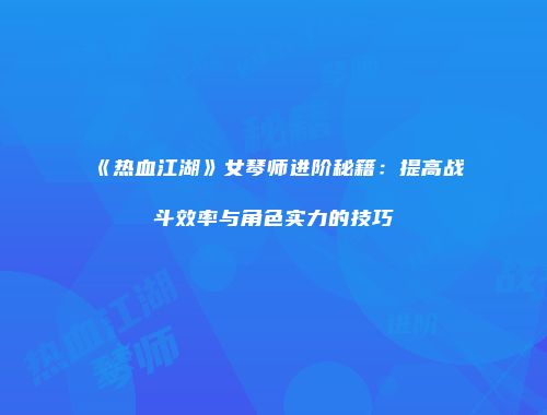 《热血江湖》女琴师进阶秘籍：提高战斗效率与角色实力的技巧
