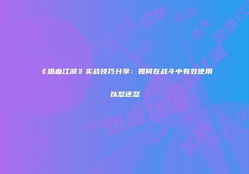 《热血江湖》实战技巧分享：如何在战斗中有效使用以怒还怒