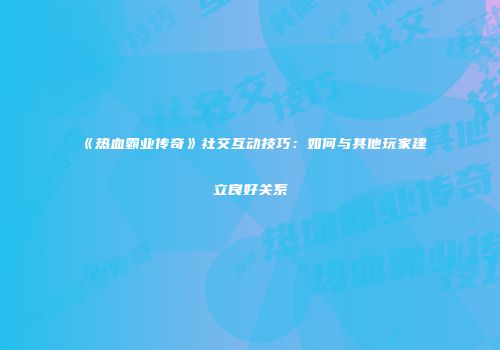 《热血霸业传奇》社交互动技巧：如何与其他玩家建立良好关系