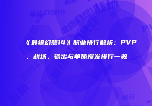 《最终幻想14》职业排行解析：PVP、战场、输出与单体爆发排行一览