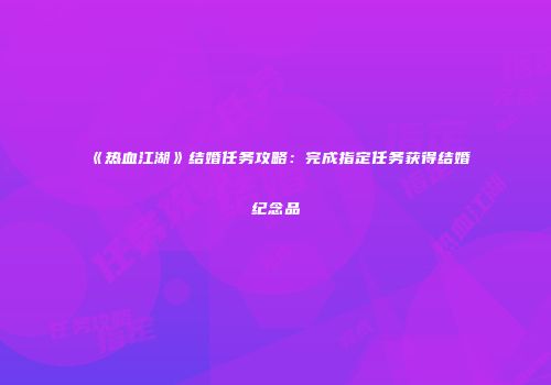 《热血江湖》结婚任务攻略：完成指定任务获得结婚纪念品