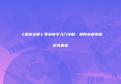 《星际文明》页游新手入门攻略:如何快速掌握游戏基础
