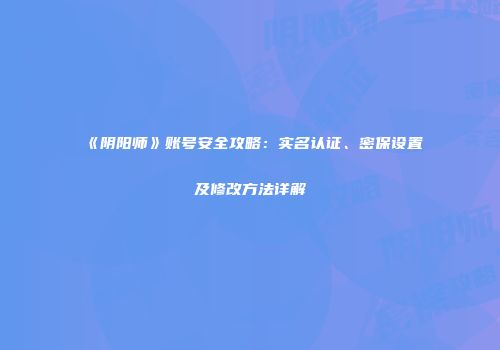 《阴阳师》账号安全攻略：实名认证、密保设置及修改方法详解