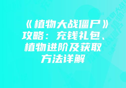 《植物大战僵尸》攻略：充钱礼包、植物进阶及获取方法详解