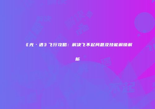 《光·遇》飞行攻略：解决飞不起问题及技能解锁解析