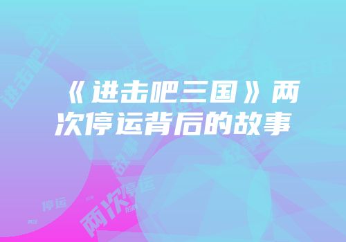 《进击吧三国》两次停运背后的故事