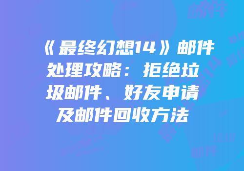 《最终幻想14》邮件处理攻略：拒绝垃圾邮件、好友申请及邮件回收方法