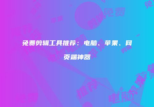 免费剪辑工具推荐：电脑、苹果、网页端神器