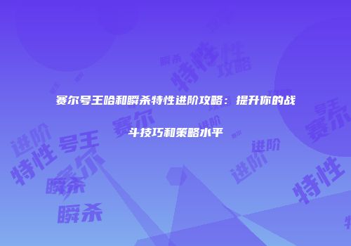 赛尔号王哈和瞬杀特性进阶攻略：提升你的战斗技巧和策略水平