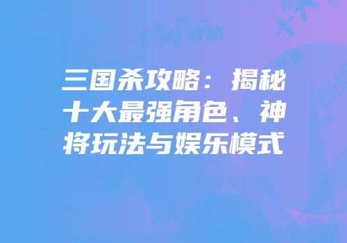 三国杀攻略：揭秘十大最强角色、神将玩法与娱乐模式