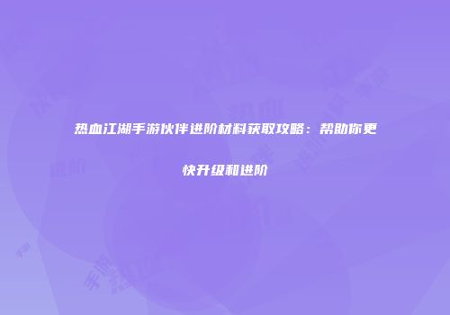 热血江湖手游伙伴进阶材料获取攻略：帮助你更快升级和进阶