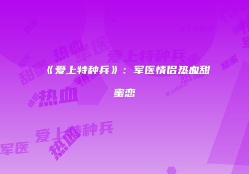 《爱上特种兵》：军医情侣热血甜蜜恋