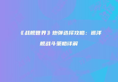 《战舰世界》炮弹选择攻略：巡洋舰战斗策略详解