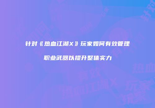 针对《热血江湖X》玩家如何有效管理职业武器以提升整体实力