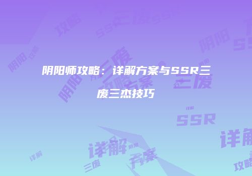阴阳师攻略：详解方案与SSR三废三杰技巧