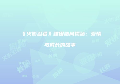 《火影忍者》雏田结局揭秘：爱情与成长的故事