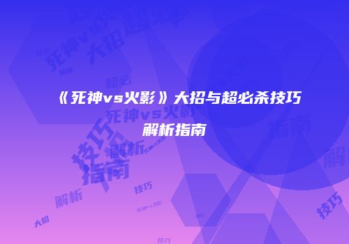 《死神vs火影》大招与超必杀技巧解析指南