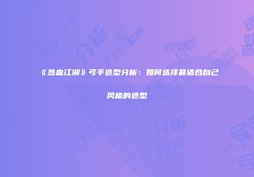 《热血江湖》弓手造型分析:如何选择最适合自己风格的造型