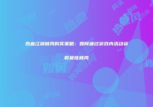 热血江湖披风购买策略:如何通过游戏内活动获取最佳披风