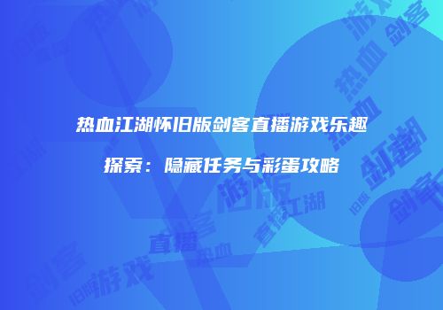热血江湖怀旧版剑客直播游戏乐趣探索：隐藏任务与彩蛋攻略