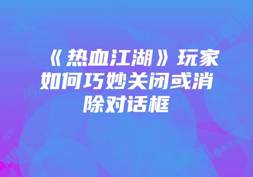 《热血江湖》玩家如何巧妙关闭或消除对话框
