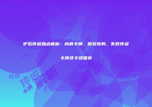 炉石传说热点解析：内测卡牌、微软收购、失败传说卡牌及卡组推荐