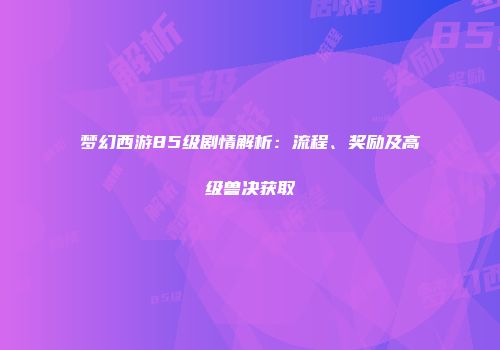 梦幻西游85级剧情解析：流程、奖励及高级兽决获取