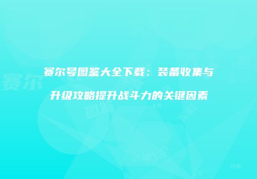 赛尔号图鉴大全下载：装备收集与升级攻略提升战斗力的关键因素