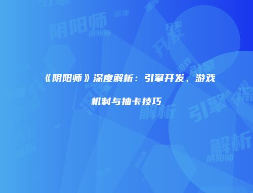 《阴阳师》深度解析：引擎开发、游戏机制与抽卡技巧