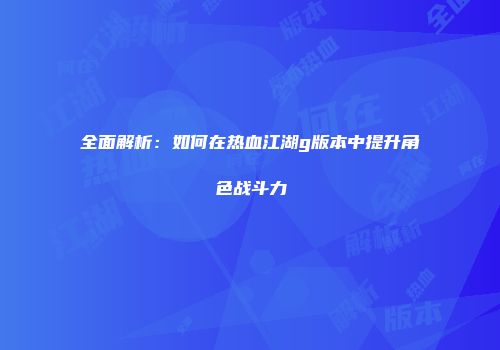 全面解析：如何在热血江湖g版本中提升角色战斗力