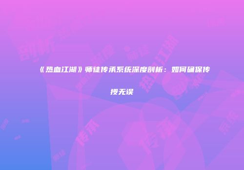 《热血江湖》师徒传承系统深度剖析：如何确保传授无误