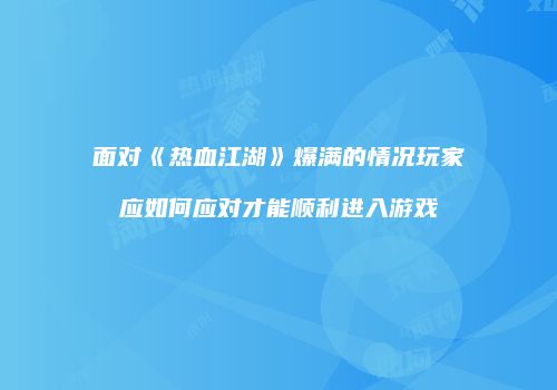 面对《热血江湖》爆满的情况玩家应如何应对才能顺利进入游戏