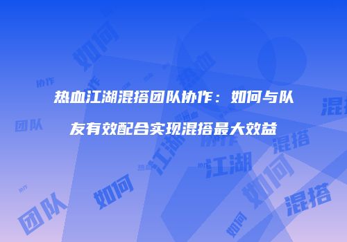 热血江湖混搭团队协作：如何与队友有效配合实现混搭最大效益