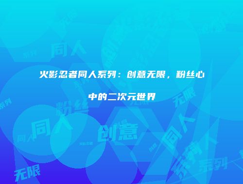 火影忍者同人系列：创意无限，粉丝心中的二次元世界