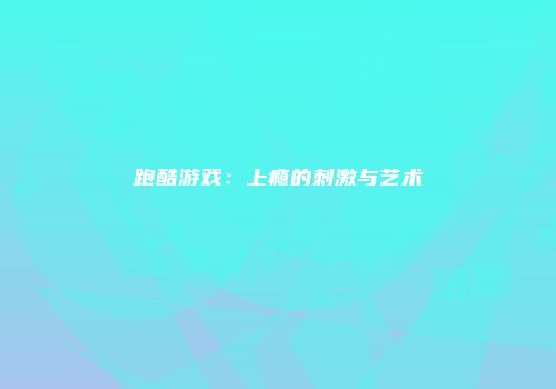 跑酷游戏：上瘾的刺激与艺术
