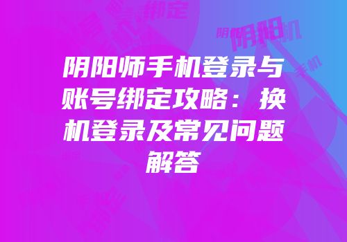 阴阳师手机登录与账号绑定攻略：换机登录及常见问题解答