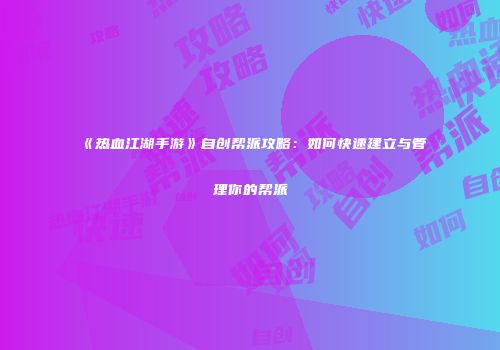 《热血江湖手游》自创帮派攻略：如何快速建立与管理你的帮派