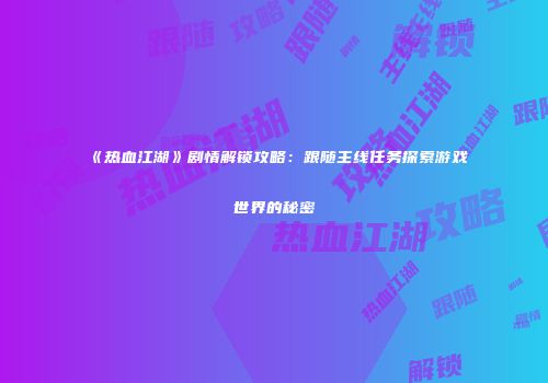 《热血江湖》剧情解锁攻略：跟随主线任务探索游戏世界的秘密