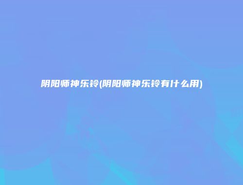 阴阳师神乐铃(阴阳师神乐铃有什么用)