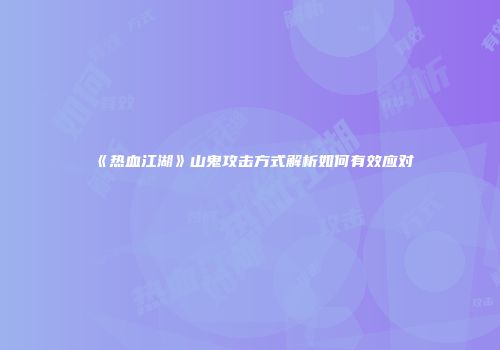 《热血江湖》山鬼攻击方式解析如何有效应对