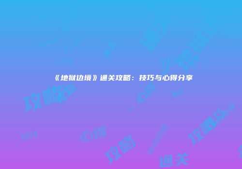 《地狱边境》通关攻略：技巧与心得分享