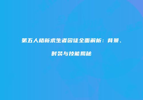 第五人格新求生者囚徒全面解析：背景、时装与技能揭秘