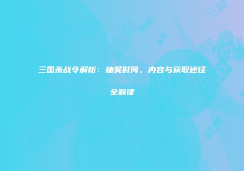 三国杀战令解析：抽奖时间、内容与获取途径全解读