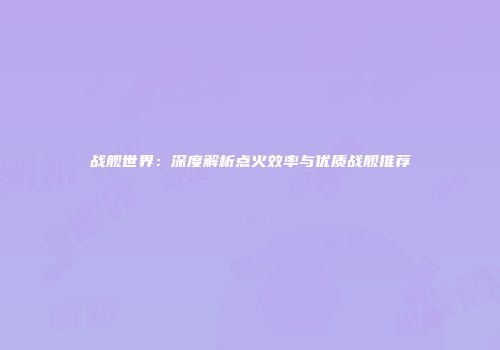 战舰世界：深度解析点火效率与优质战舰推荐