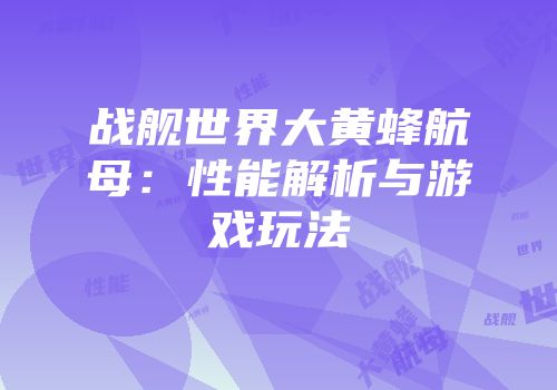 战舰世界大黄蜂航母：性能解析与游戏玩法