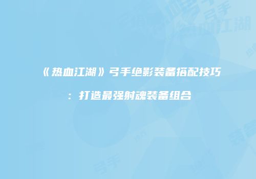 《热血江湖》弓手绝影装备搭配技巧：打造最强射魂装备组合
