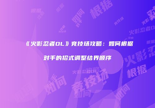 《火影忍者OL》竞技场攻略：如何根据对手的招式调整结界顺序