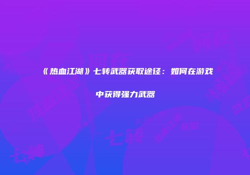 《热血江湖》七转武器获取途径：如何在游戏中获得强力武器