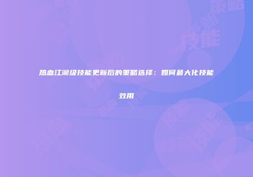 热血江湖级技能更新后的策略选择:如何最大化技能效用