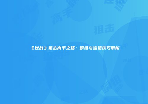 《逆战》狙击高手之路：瞬狙与连狙技巧解析
